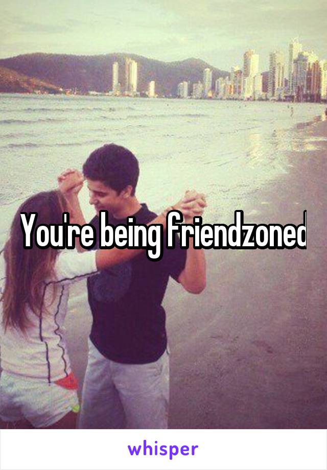 You're being friendzoned