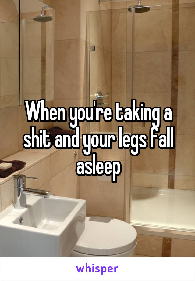 When you're taking a shit and your legs fall asleep