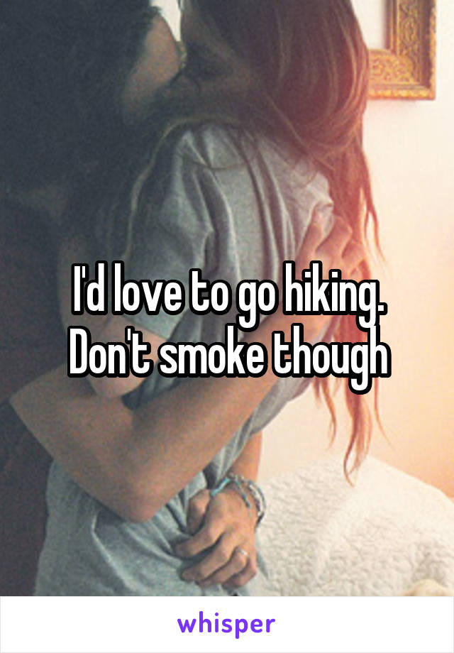 I'd love to go hiking. Don't smoke though