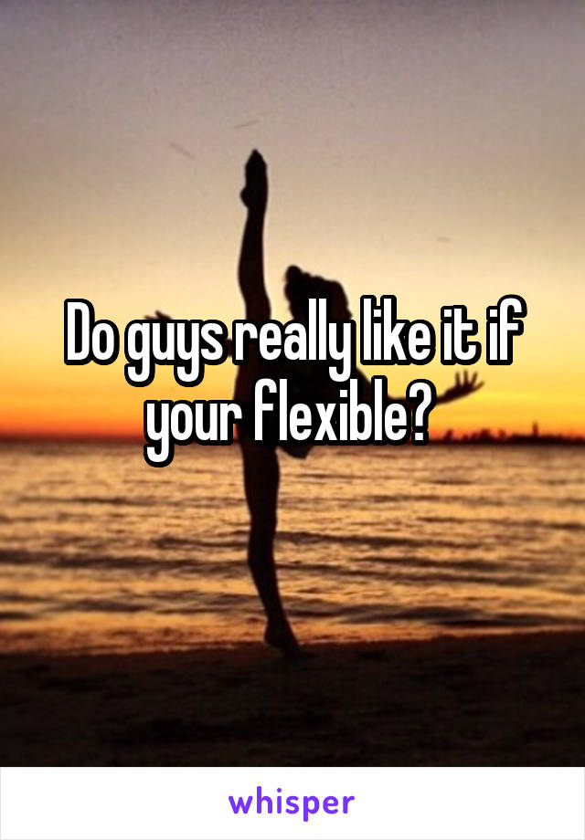 Do guys really like it if your flexible? 
