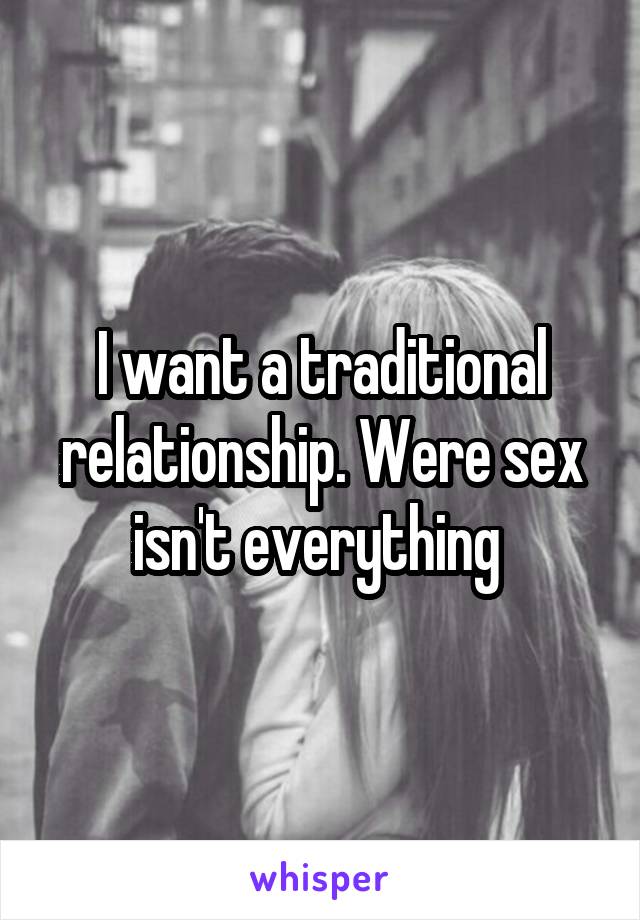 I want a traditional relationship. Were sex isn't everything 