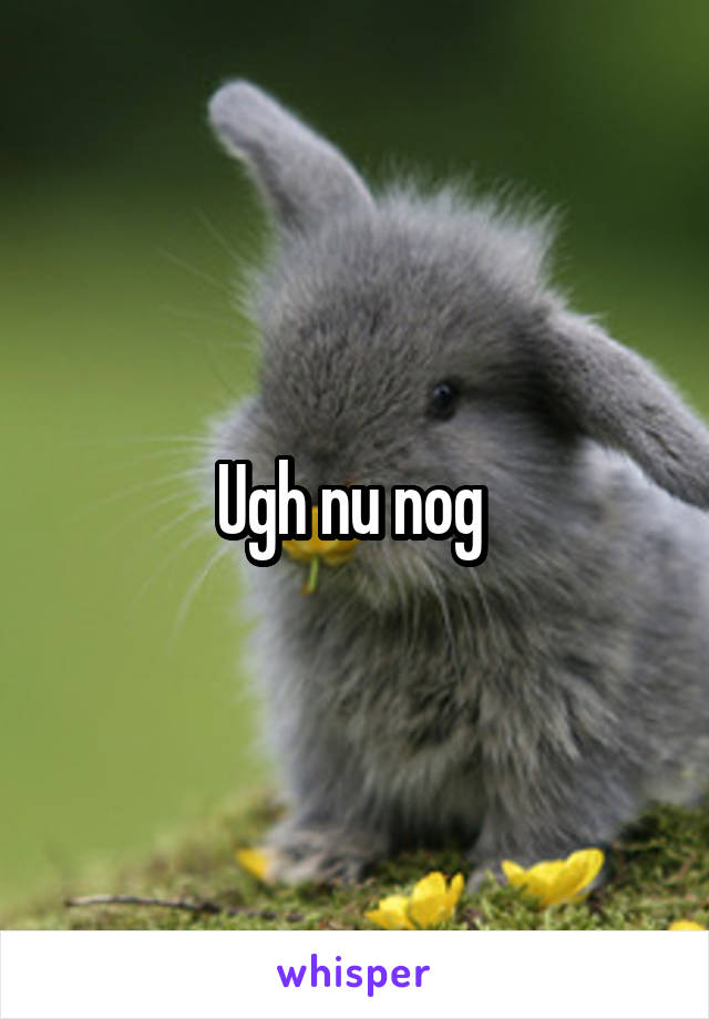 Ugh nu nog 