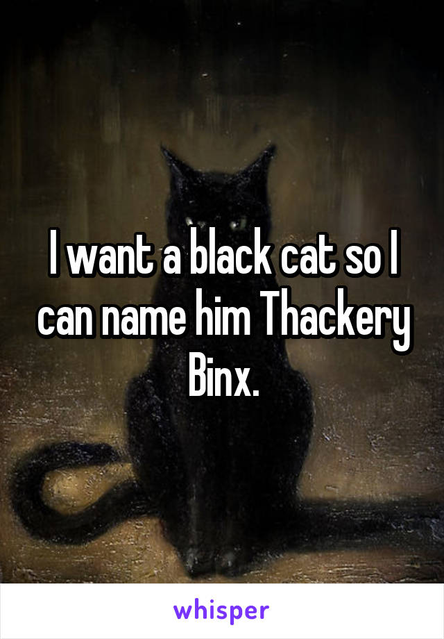 I want a black cat so I can name him Thackery Binx.