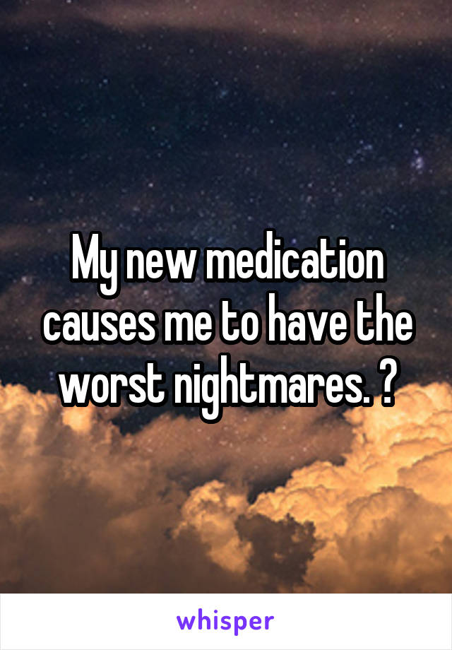 My new medication causes me to have the worst nightmares. 😭