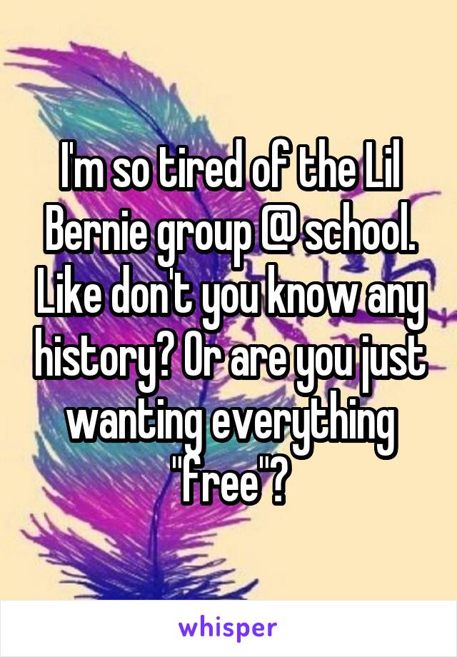 I'm so tired of the Lil Bernie group @ school. Like don't you know any history? Or are you just wanting everything "free"?