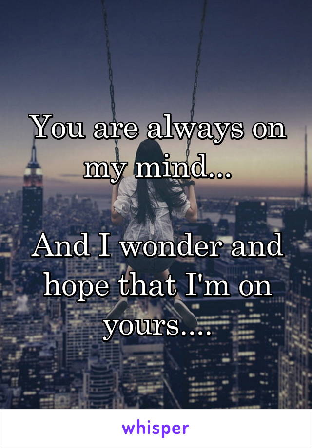 You are always on my mind...

And I wonder and hope that I'm on yours....