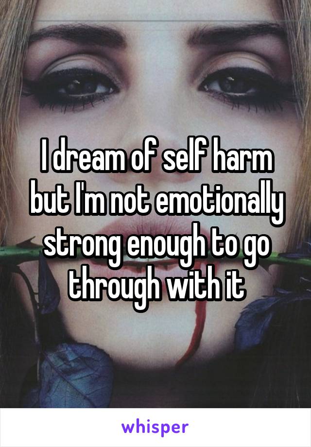 I dream of self harm but I'm not emotionally strong enough to go through with it