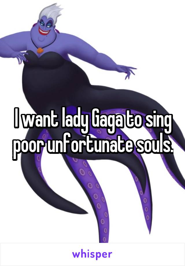 I want lady Gaga to sing poor unfortunate souls.