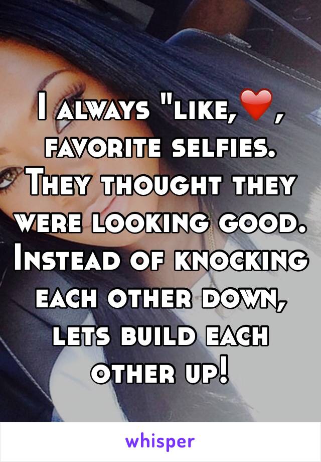 I always "like,❤️, favorite selfies. They thought they were looking good. Instead of knocking each other down, lets build each other up!