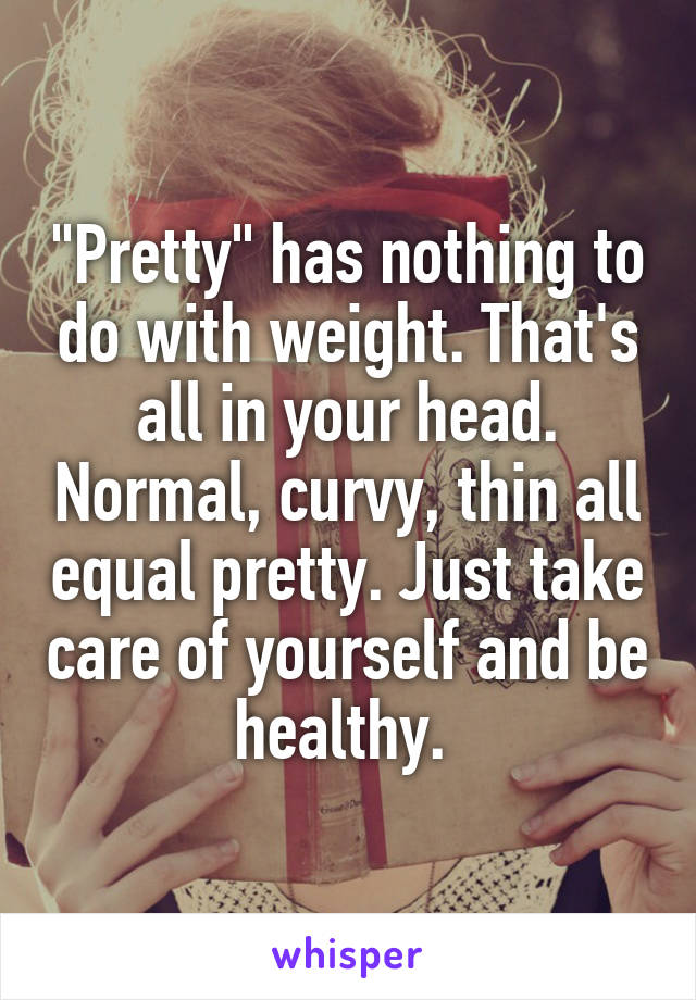 "Pretty" has nothing to do with weight. That's all in your head. Normal, curvy, thin all equal pretty. Just take care of yourself and be healthy. 