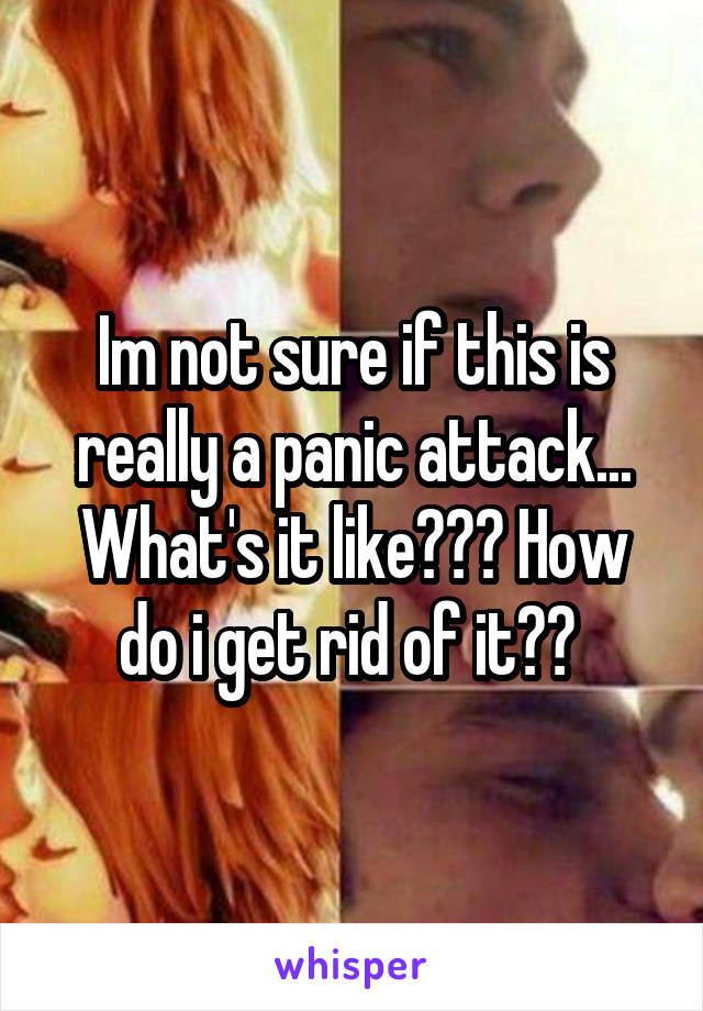 Im not sure if this is really a panic attack... What's it like??? How do i get rid of it?? 