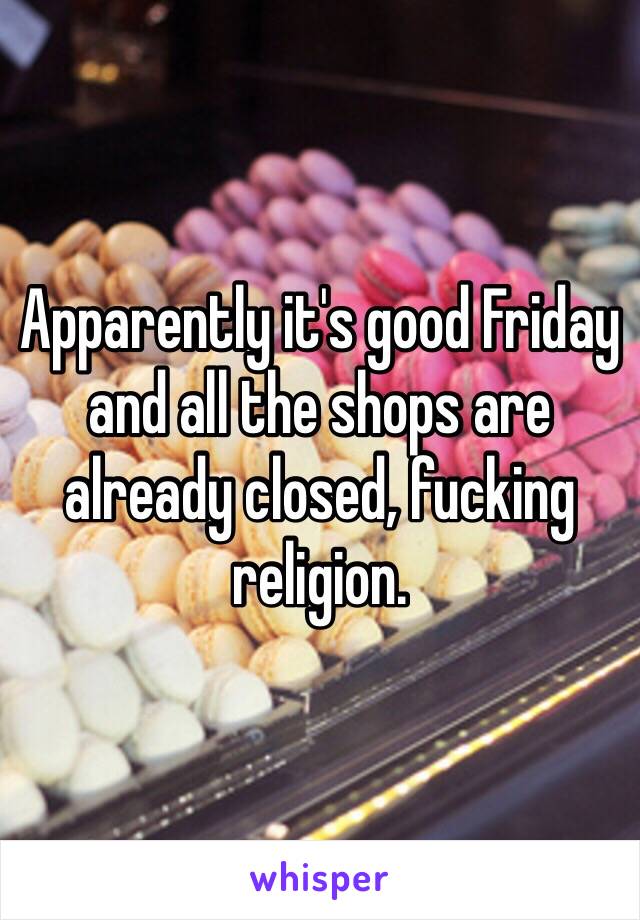 Apparently it's good Friday and all the shops are already closed, fucking religion. 