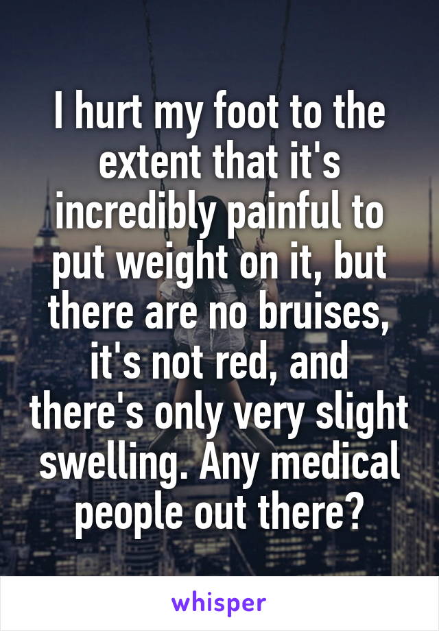 I hurt my foot to the extent that it's incredibly painful to put weight on it, but there are no bruises, it's not red, and there's only very slight swelling. Any medical people out there?