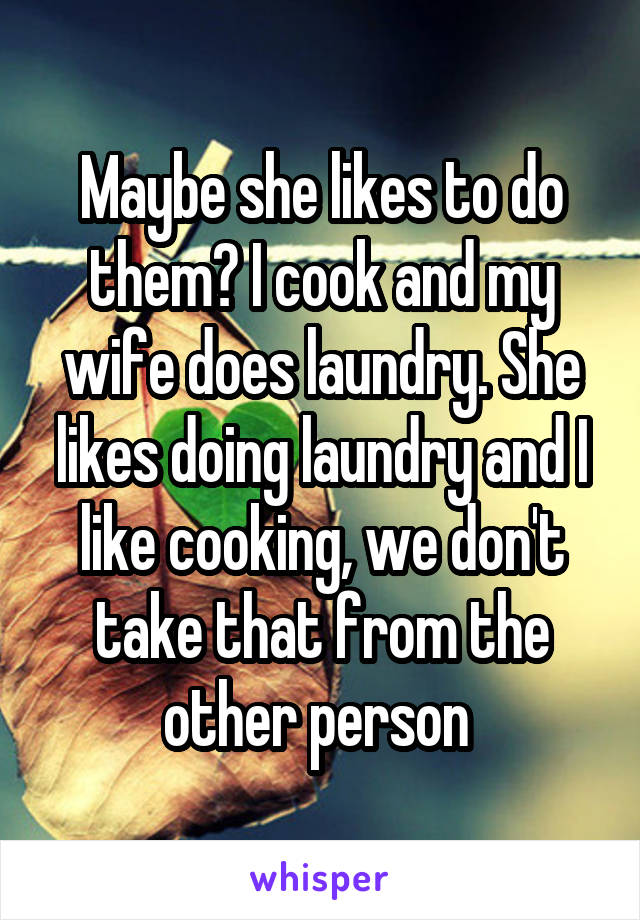 Maybe she likes to do them? I cook and my wife does laundry. She likes doing laundry and I like cooking, we don't take that from the other person 