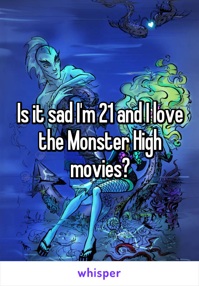 Is it sad I'm 21 and I love the Monster High movies?