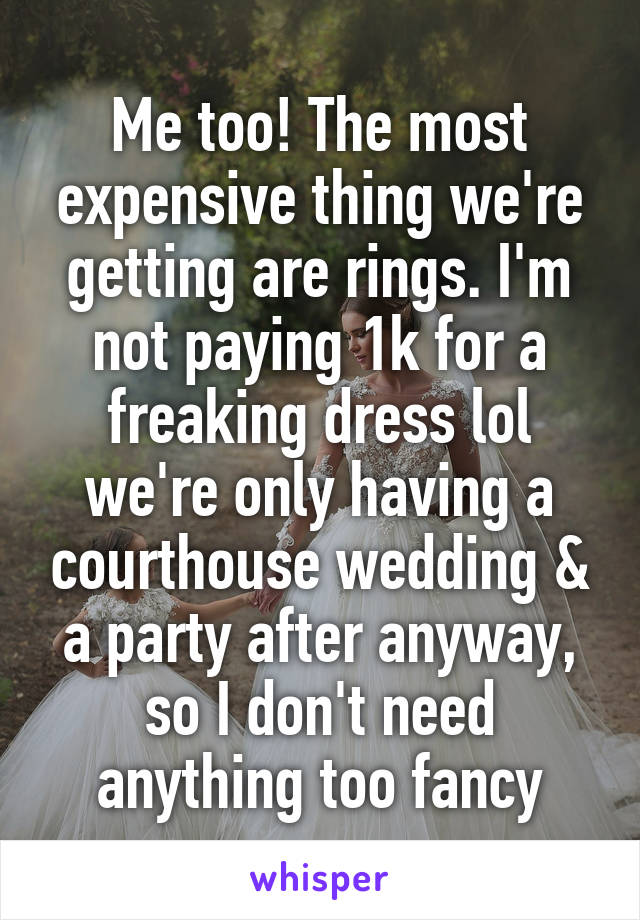 Me too! The most expensive thing we're getting are rings. I'm not paying 1k for a freaking dress lol we're only having a courthouse wedding & a party after anyway, so I don't need anything too fancy