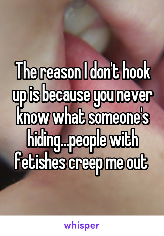 The reason I don't hook up is because you never know what someone's hiding...people with fetishes creep me out 