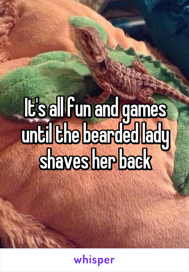 It's all fun and games until the bearded lady shaves her back