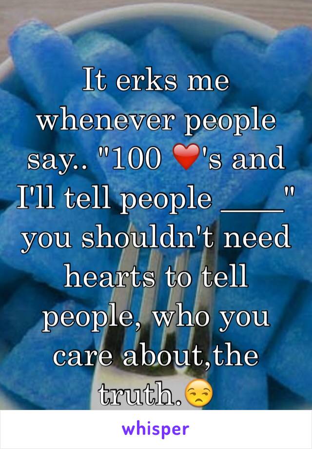 It erks me whenever people say.. "100 ❤️'s and I'll tell people ____" you shouldn't need hearts to tell people, who you care about,the truth.😒