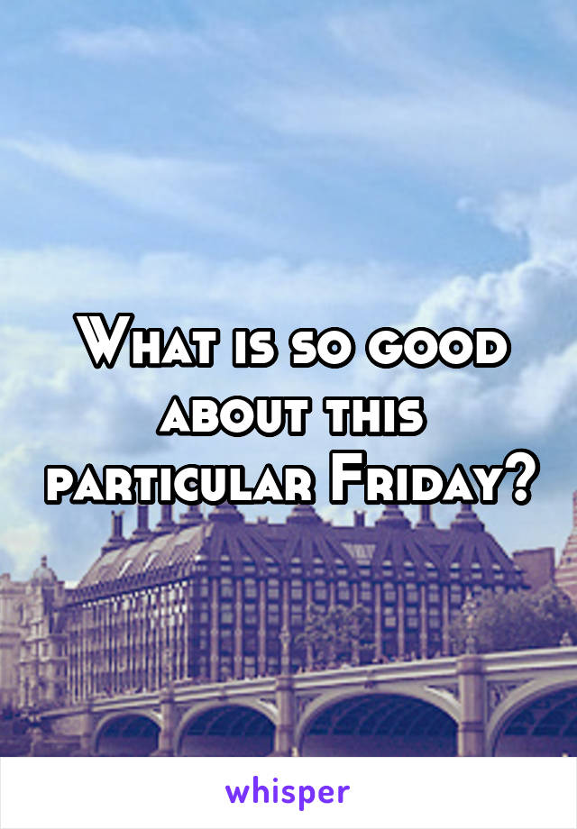 What is so good about this particular Friday?