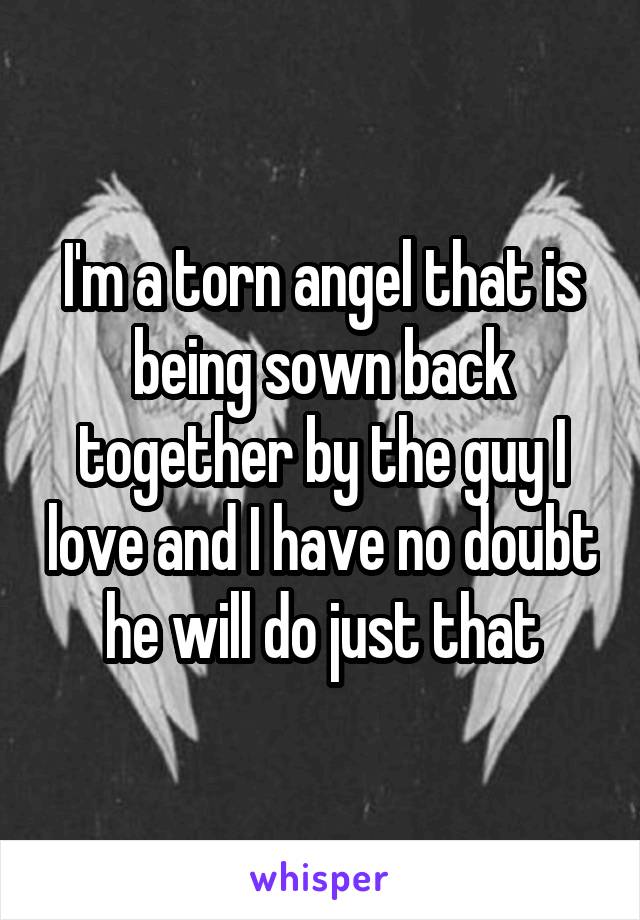 I'm a torn angel that is being sown back together by the guy I love and I have no doubt he will do just that