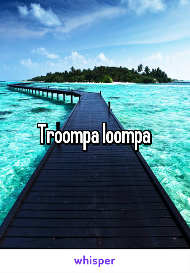 Troompa loompa 