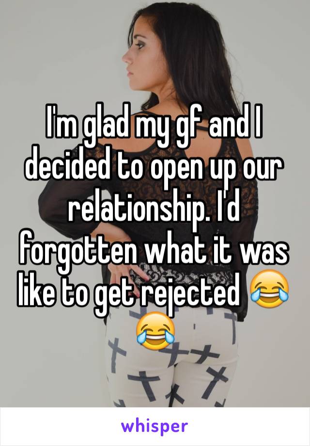 I'm glad my gf and I decided to open up our relationship. I'd forgotten what it was like to get rejected 😂😂