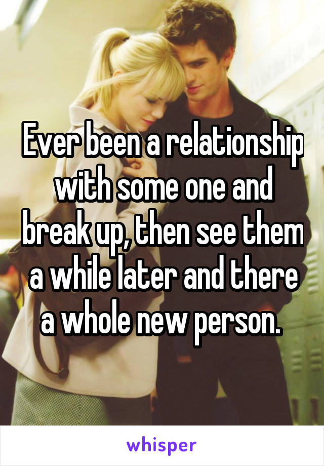 Ever been a relationship with some one and break up, then see them a while later and there a whole new person. 