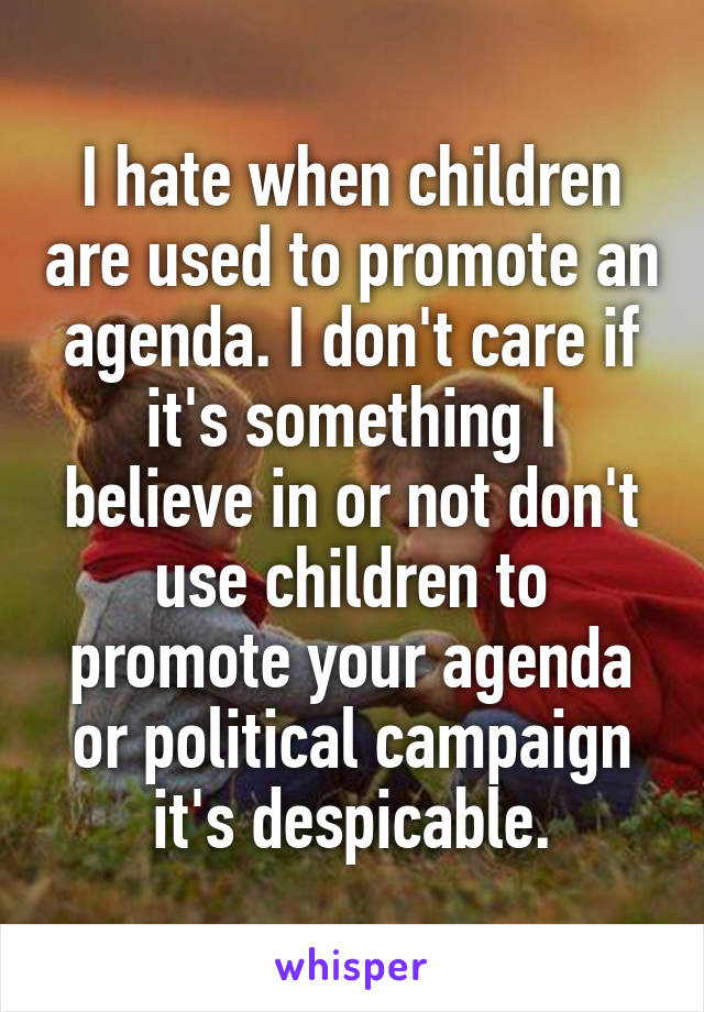 I hate when children are used to promote an agenda. I don't care if it's something I believe in or not don't use children to promote your agenda or political campaign it's despicable.