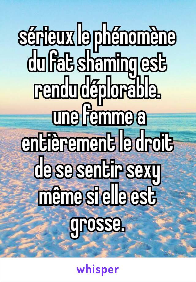 sérieux le phénomène du fat shaming est rendu déplorable.
 une femme a entièrement le droit de se sentir sexy même si elle est  grosse.
