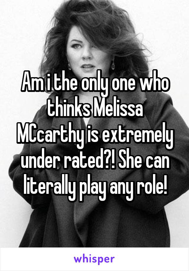 Am i the only one who thinks Melissa MCcarthy is extremely under rated?! She can literally play any role!