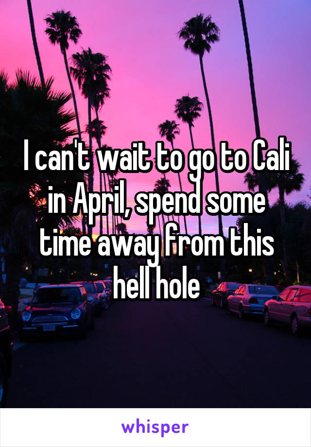 I can't wait to go to Cali in April, spend some time away from this hell hole