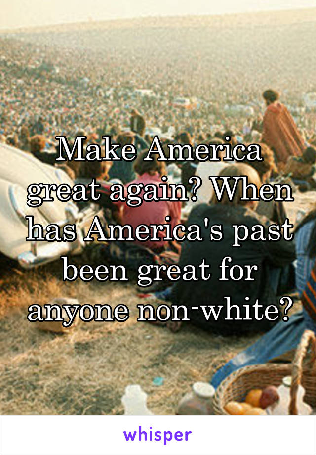 Make America great again? When has America's past been great for anyone non-white?