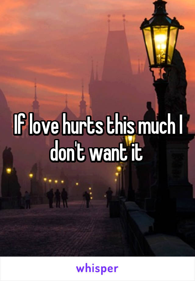 If love hurts this much I don't want it 