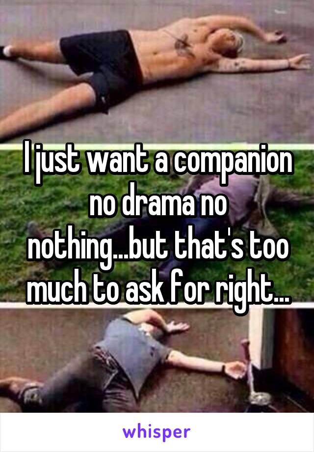 I just want a companion no drama no nothing...but that's too much to ask for right...