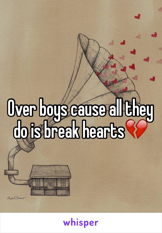 Over boys cause all they do is break hearts💔