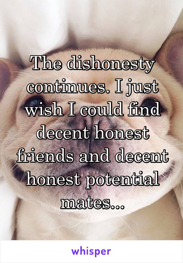 The dishonesty continues. I just wish I could find decent honest friends and decent honest potential mates...