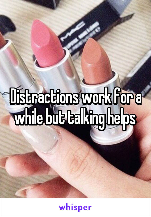 Distractions work for a while but talking helps 