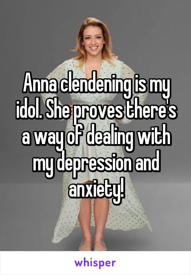 Anna clendening is my idol. She proves there's a way of dealing with my depression and anxiety!