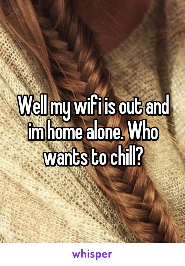 Well my wifi is out and im home alone. Who wants to chill?