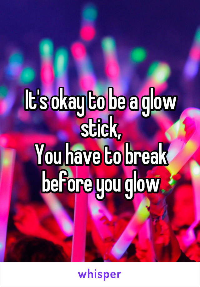 It's okay to be a glow stick,
You have to break before you glow