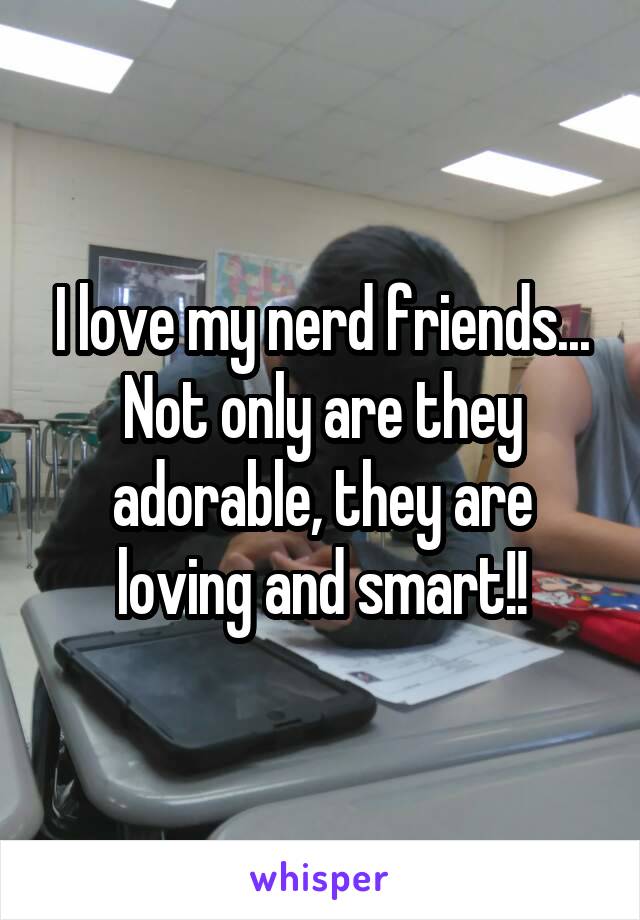 I love my nerd friends... Not only are they adorable, they are loving and smart!!