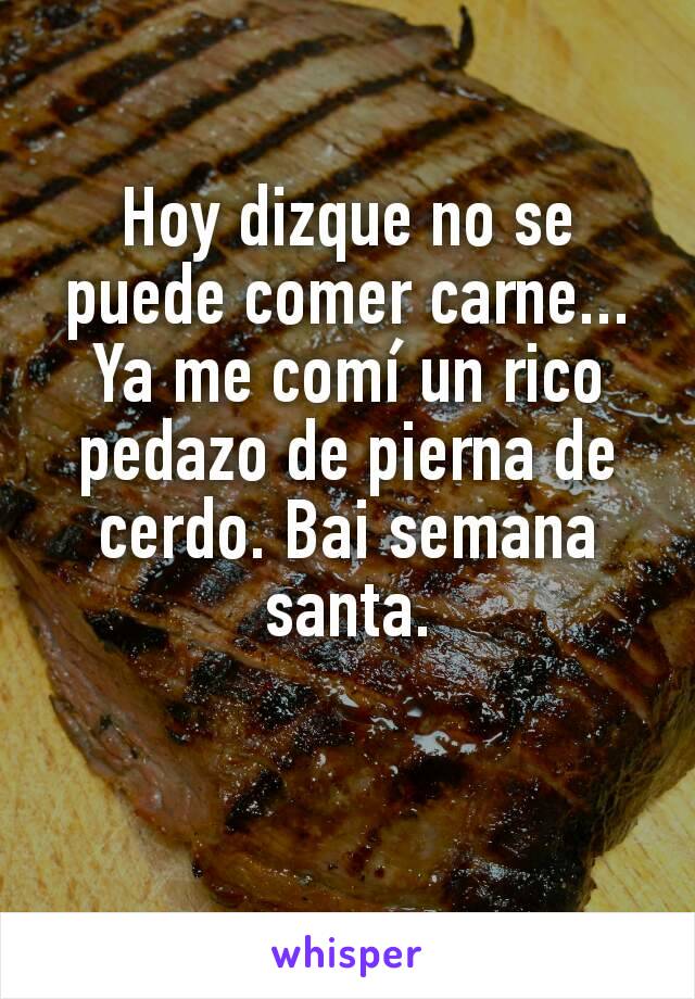 Hoy dizque no se puede comer carne... Ya me comí un rico pedazo de pierna de cerdo. Bai semana santa.