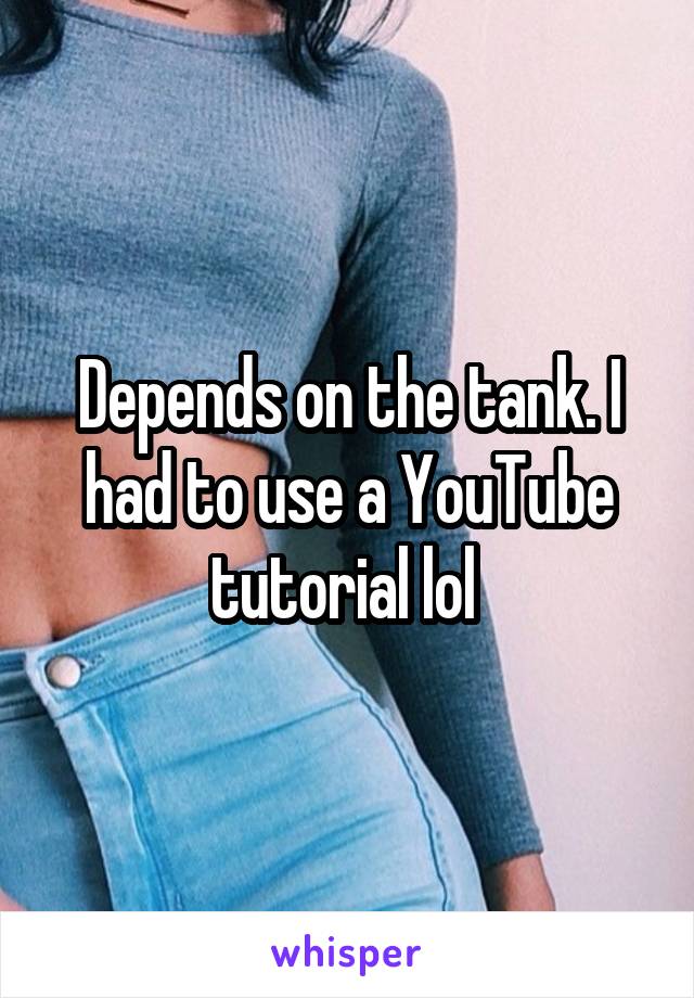 Depends on the tank. I had to use a YouTube tutorial lol 