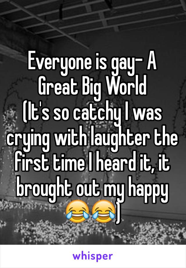 Everyone is gay- A  Great Big World 
(It's so catchy I was crying with laughter the first time I heard it, it brought out my happy 😂😂)