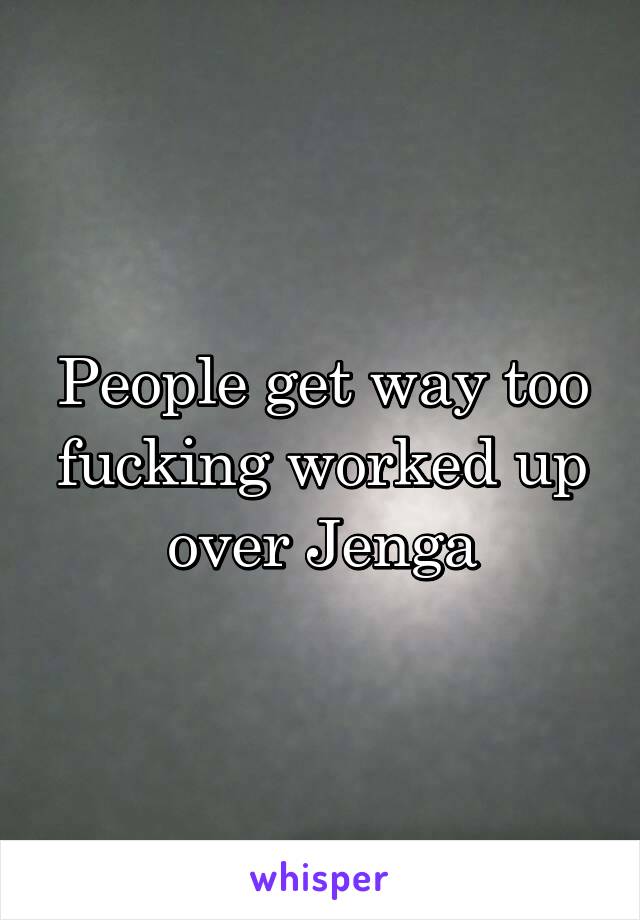 People get way too fucking worked up over Jenga