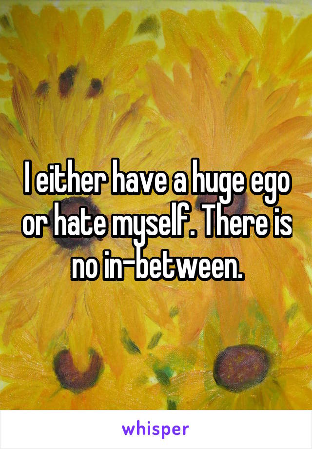 I either have a huge ego or hate myself. There is no in-between.