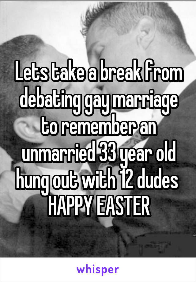 Lets take a break from debating gay marriage to remember an unmarried 33 year old hung out with 12 dudes 
HAPPY EASTER