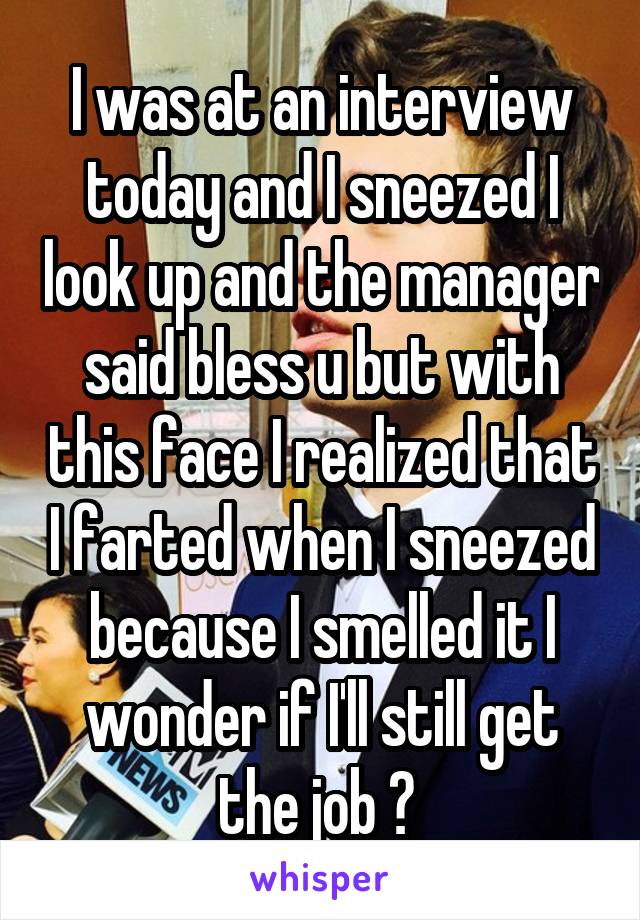 I was at an interview today and I sneezed I look up and the manager said bless u but with this face I realized that I farted when I sneezed because I smelled it I wonder if I'll still get the job 😇 