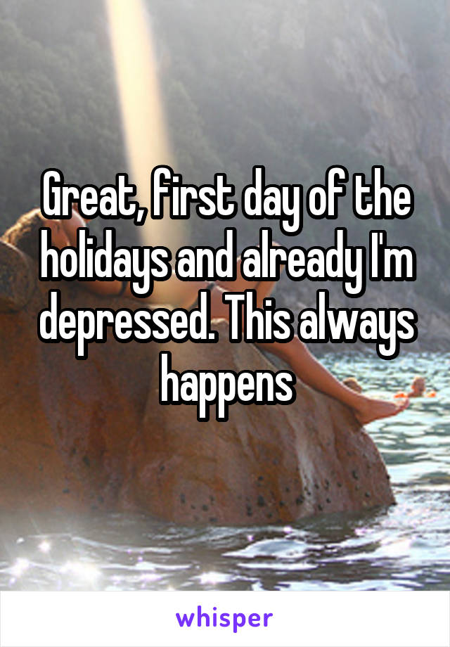 Great, first day of the holidays and already I'm depressed. This always happens
